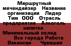 Маршрутный мечендайзер › Название организации ­ Лидер Тим, ООО › Отрасль предприятия ­ Алкоголь, напитки › Минимальный оклад ­ 26 000 - Все города Работа » Вакансии   . Чувашия респ.,Порецкое. с.